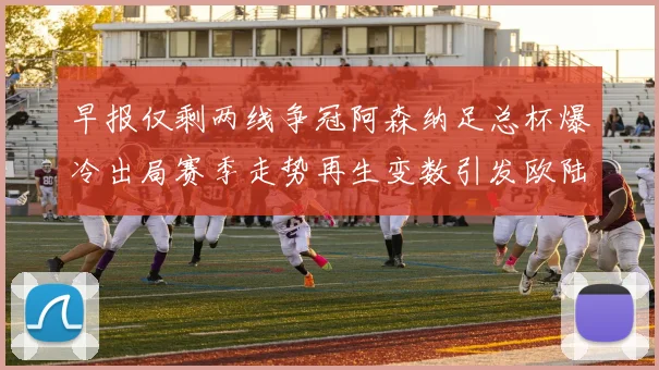 早报仅剩两线争冠阿森纳足总杯爆冷出局赛季走势再生变数引发欧陆格局震荡
