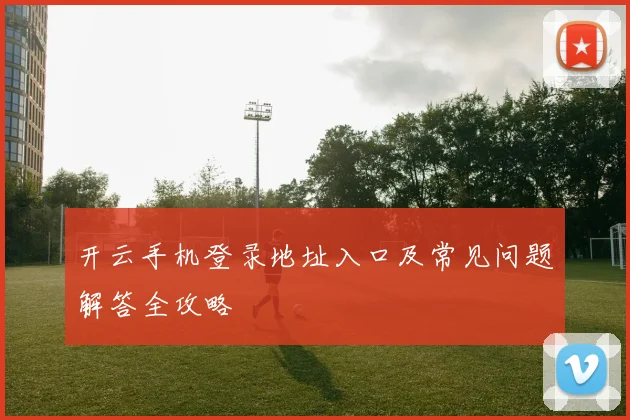 开云手机登录地址入口及常见问题解答全攻略