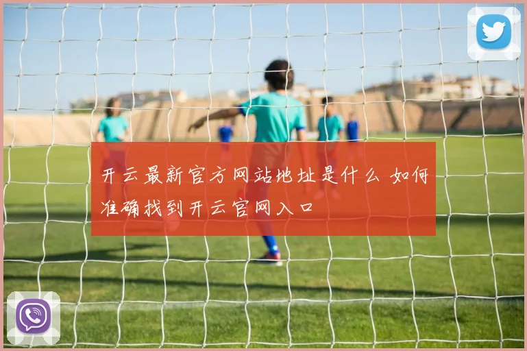开云最新官方网站地址是什么 如何准确找到开云官网入口