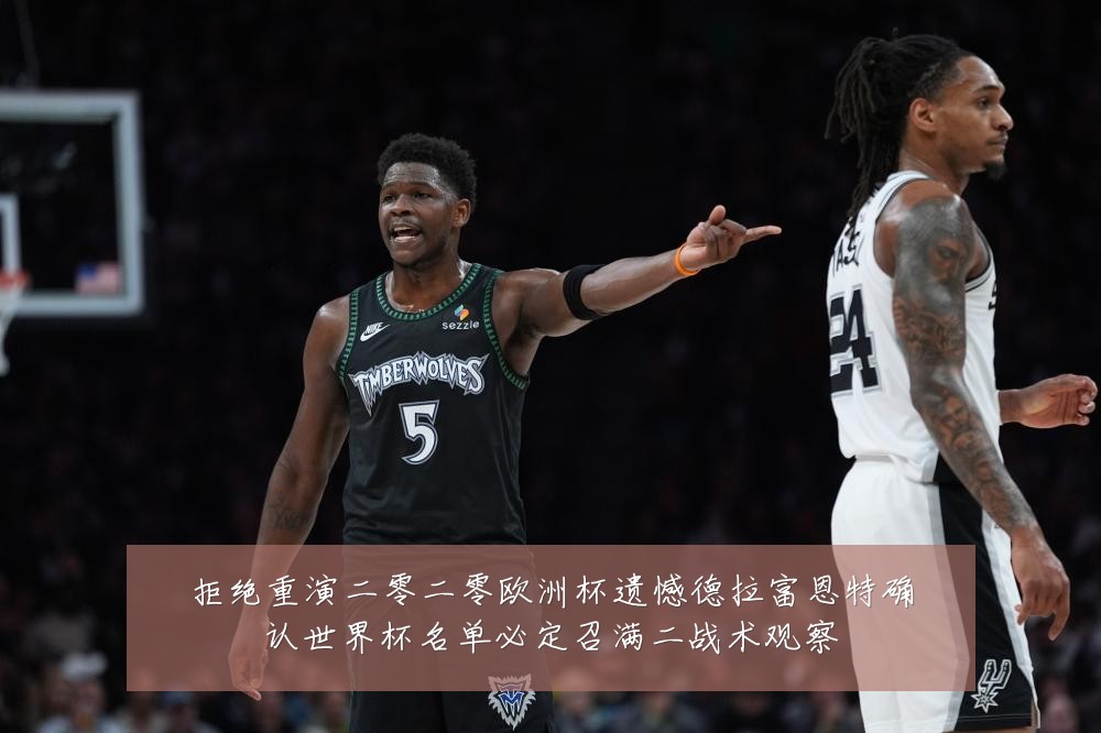 拒绝重演二零二零欧洲杯遗憾德拉富恩特确认世界杯名单必定召满二战术观察