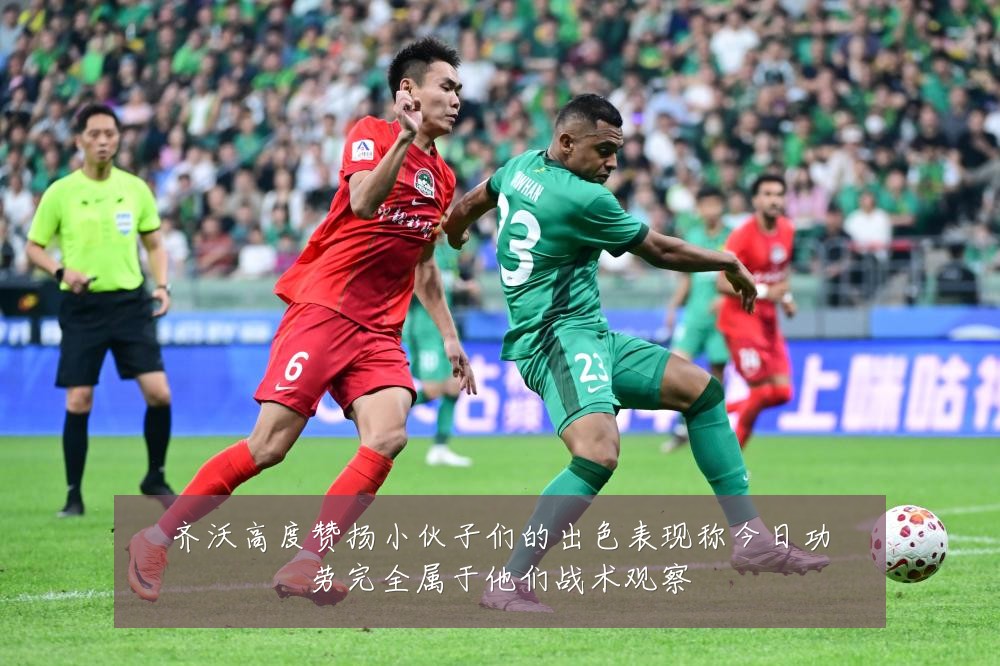 齐沃高度赞扬小伙子们的出色表现称今日功劳完全属于他们战术观察