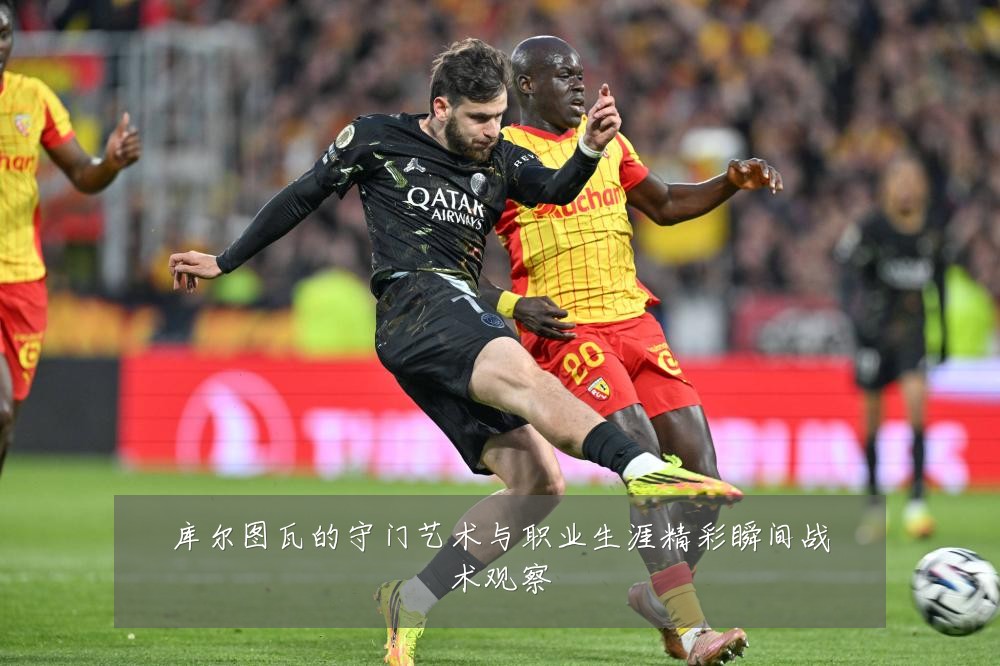 库尔图瓦的守门艺术与职业生涯精彩瞬间战术观察