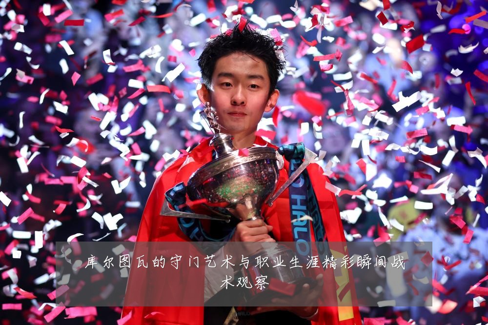 库尔图瓦的守门艺术与职业生涯精彩瞬间战术观察