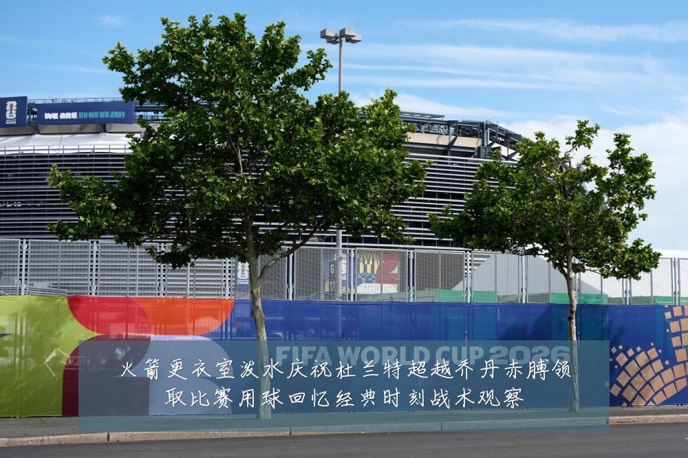 火箭更衣室泼水庆祝杜兰特超越乔丹赤膊领取比赛用球回忆经典时刻战术观察
