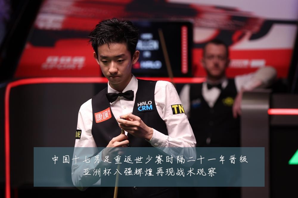 中国十七男足重返世少赛时隔二十一年晋级亚洲杯八强辉煌再现战术观察