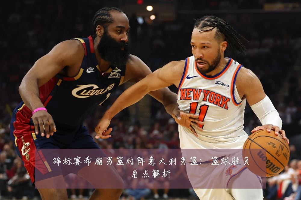锦标赛希腊男篮对阵意大利男篮：篮球胜负看点解析